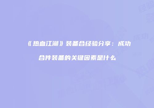 《热血江湖》装备合经验分享：成功合件装备的关键因素是什么