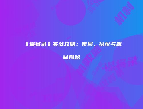 《谋将录》实战攻略：布局、搭配与机制揭秘