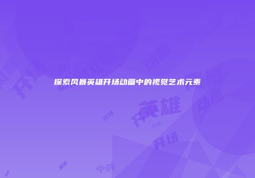 探索风暴英雄开场动画中的视觉艺术元素