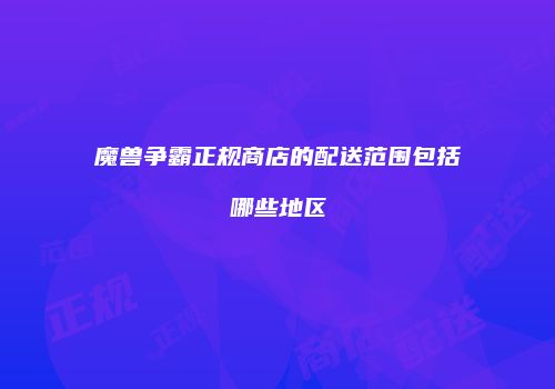 魔兽争霸正规商店的配送范围包括哪些地区