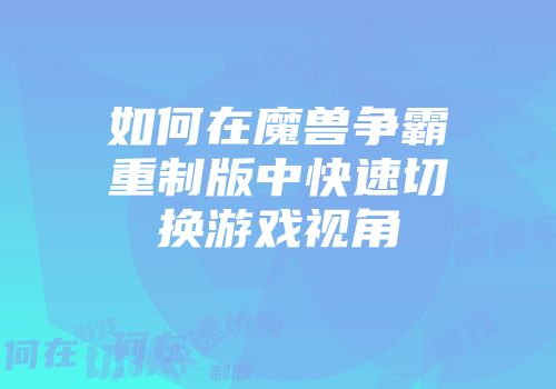 如何在魔兽争霸重制版中快速切换游戏视角