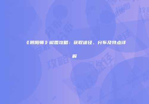 《阴阳师》椒图攻略：获取途径、分布及特点详解