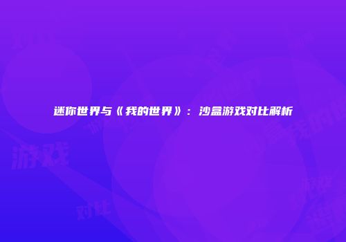 迷你世界与《我的世界》：沙盒游戏对比解析