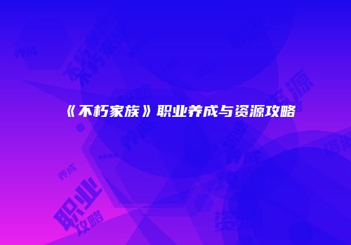 《不朽家族》职业养成与资源攻略