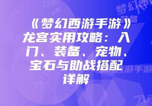 《梦幻西游手游》龙宫实用攻略：入门、装备、宠物、宝石与助战搭配详解