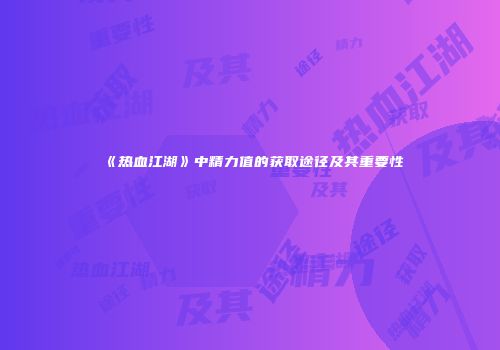 《热血江湖》中精力值的获取途径及其重要性
