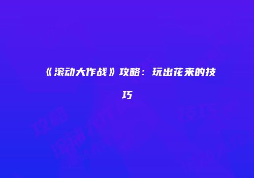 《滚动大作战》攻略：玩出花来的技巧