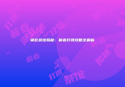湖北茶馆揭秘：蕲春打拱攻略全解析
