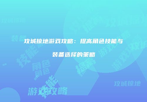 攻城掠地游戏攻略：提高角色技能与装备选择的策略