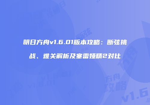 明日方舟v1.6.01版本攻略：断弦挑战、难关解析及塞雷娅精2对比