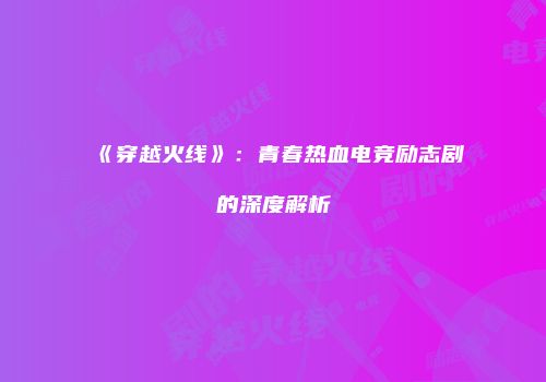《穿越火线》：青春热血电竞励志剧的深度解析