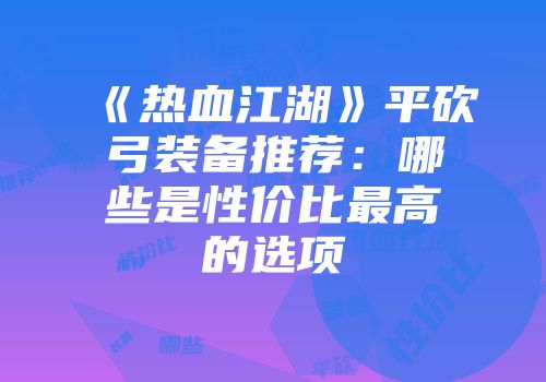 《热血江湖》平砍弓装备推荐：哪些是性价比最高的选项