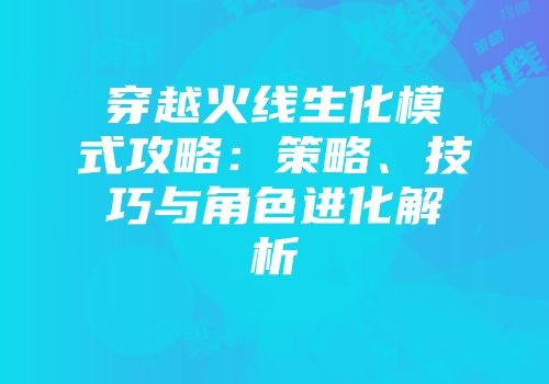穿越火线生化模式攻略：策略、技巧与角色进化解析