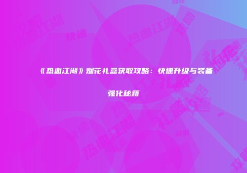《热血江湖》烟花礼盒获取攻略：快速升级与装备强化秘籍