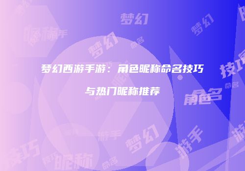 梦幻西游手游：角色昵称命名技巧与热门昵称推荐