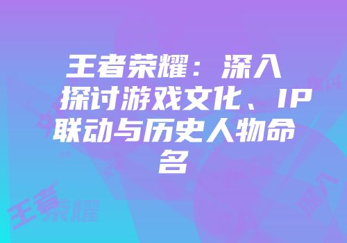 王者荣耀：深入探讨游戏文化、IP联动与历史人物命名