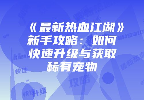 《最新热血江湖》新手攻略：如何快速升级与获取稀有宠物
