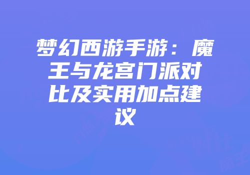 梦幻西游手游：魔王与龙宫门派对比及实用加点建议