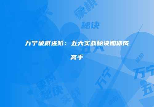 万宁象棋进阶：五大实战秘诀助你成高手