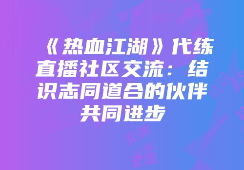 《热血江湖》代练直播社区交流：结识志同道合的伙伴共同进步