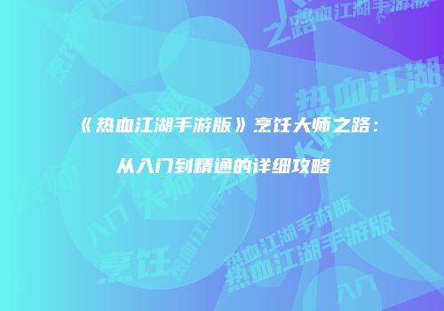 《热血江湖手游版》烹饪大师之路：从入门到精通的详细攻略