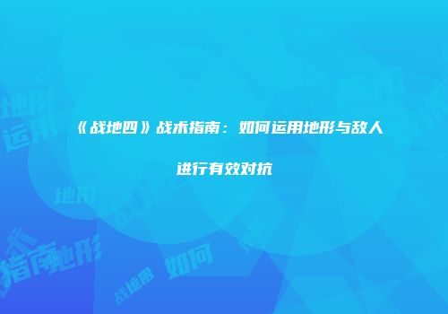 《战地四》战术指南：如何运用地形与敌人进行有效对抗