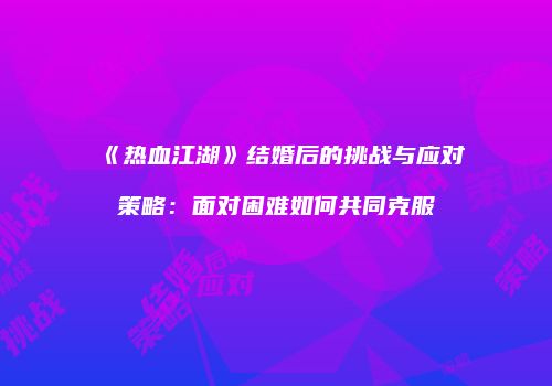 《热血江湖》结婚后的挑战与应对策略：面对困难如何共同克服