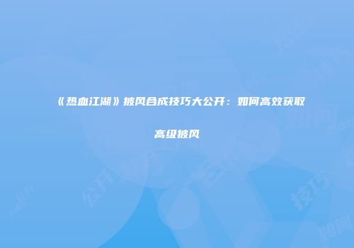 《热血江湖》披风合成技巧大公开：如何高效获取高级披风