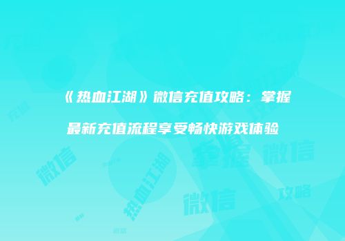 《热血江湖》微信充值攻略：掌握最新充值流程享受畅快游戏体验