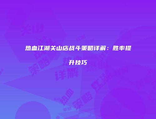 热血江湖关山店战斗策略详解：胜率提升技巧