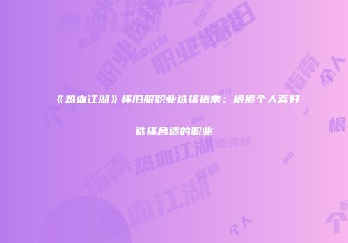 《热血江湖》怀旧服职业选择指南:根据个人喜好选择合适的职业