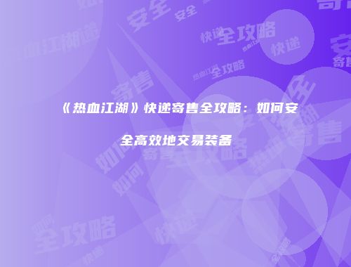《热血江湖》快递寄售全攻略：如何安全高效地交易装备