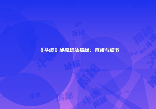 《斗诡》侦探玩法揭秘：真相与细节