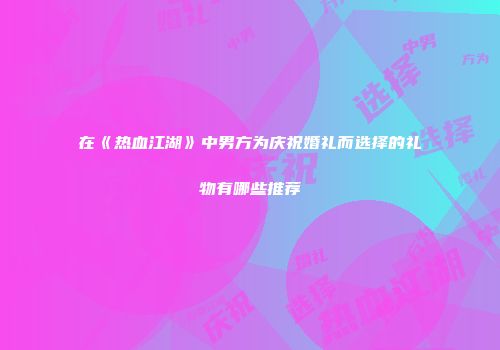 在《热血江湖》中男方为庆祝婚礼而选择的礼物有哪些推荐