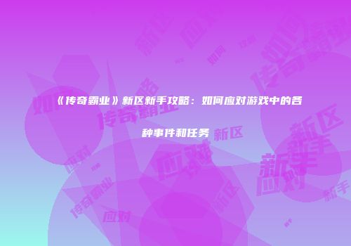 《传奇霸业》新区新手攻略:如何应对游戏中的各种事件和任务