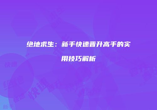 绝地求生：新手快速晋升高手的实用技巧解析