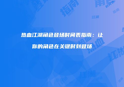 热血江湖角色登场时间表指南:让你的角色在关键时刻登场