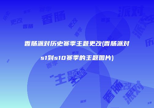 香肠派对历史赛季主题更改(香肠派对s1到s10赛季的主题图片)