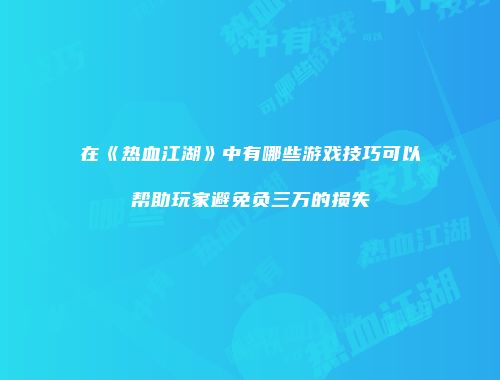 在《热血江湖》中有哪些游戏技巧可以帮助玩家避免负三万的损失
