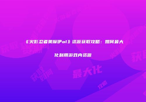 《火影忍者奥摩伊ol》资源获取攻略：如何最大化利用游戏内资源