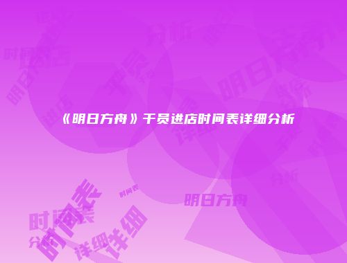 《明日方舟》干员进店时间表详细分析