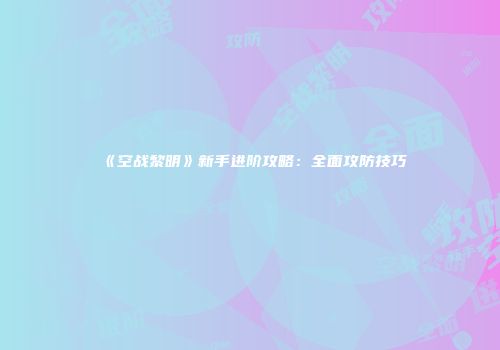 《空战黎明》新手进阶攻略：全面攻防技巧