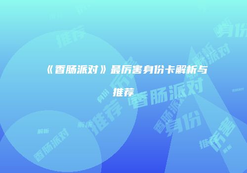 《香肠派对》最厉害身份卡解析与推荐
