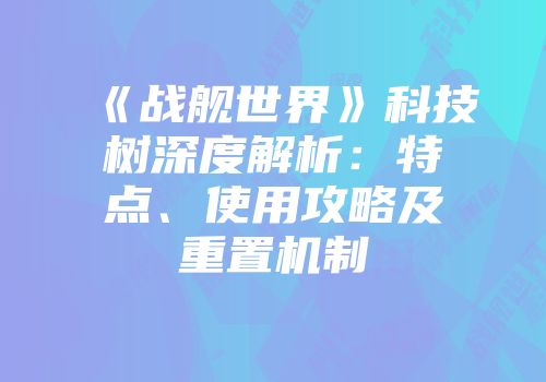 《战舰世界》科技树深度解析：特点、使用攻略及重置机制