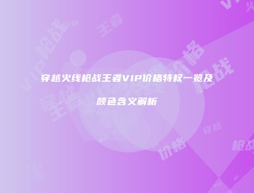 穿越火线枪战王者VIP价格特权一览及颜色含义解析