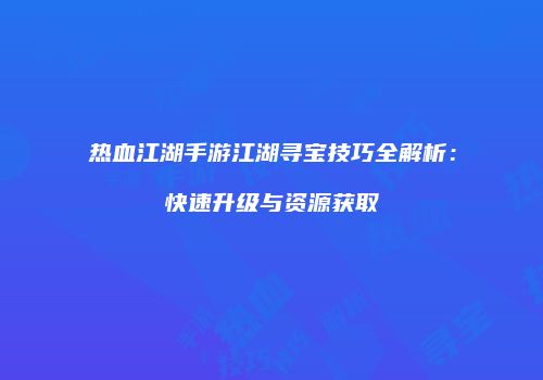 热血江湖手游江湖寻宝技巧全解析：快速升级与资源获取