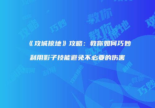 《攻城掠地》攻略：教你如何巧妙利用影子技能避免不必要的伤害