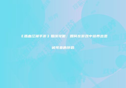 《热血江湖手游》姻缘攻略：如何在游戏中培养出忠诚可靠的伴侣