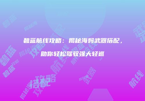碧蓝航线攻略：揭秘海妈武器搭配，助你轻松驾驭强大轻巡