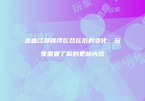 热血江湖锦绣区合区后的变化：玩家需要了解的更新内容